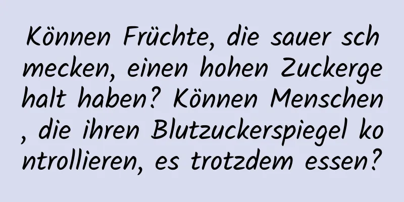 Können Früchte, die sauer schmecken, einen hohen Zuckergehalt haben? Können Menschen, die ihren Blutzuckerspiegel kontrollieren, es trotzdem essen?