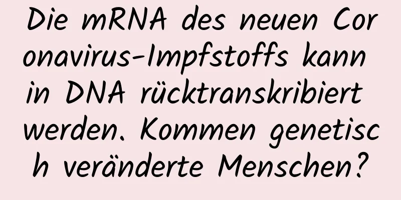 Die mRNA des neuen Coronavirus-Impfstoffs kann in DNA rücktranskribiert werden. Kommen genetisch veränderte Menschen?