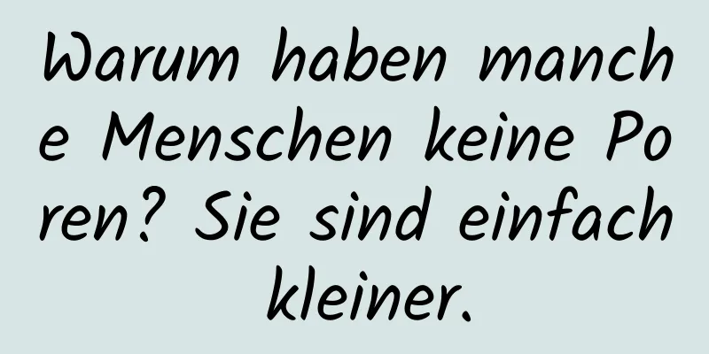 Warum haben manche Menschen keine Poren? Sie sind einfach kleiner.