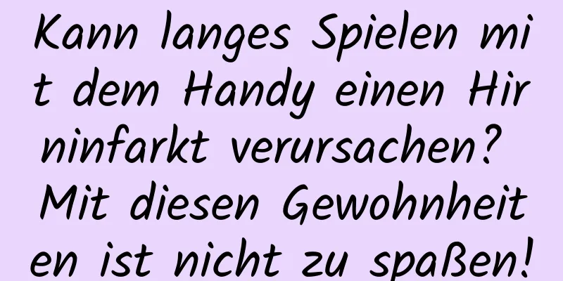 Kann langes Spielen mit dem Handy einen Hirninfarkt verursachen? Mit diesen Gewohnheiten ist nicht zu spaßen!