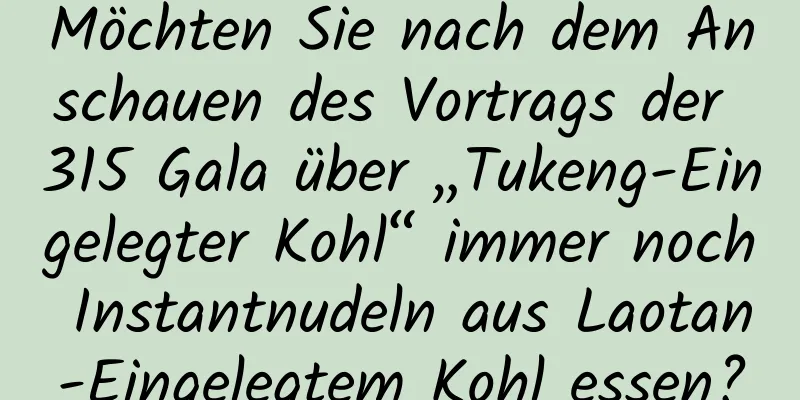Möchten Sie nach dem Anschauen des Vortrags der 315 Gala über „Tukeng-Eingelegter Kohl“ immer noch Instantnudeln aus Laotan-Eingelegtem Kohl essen?