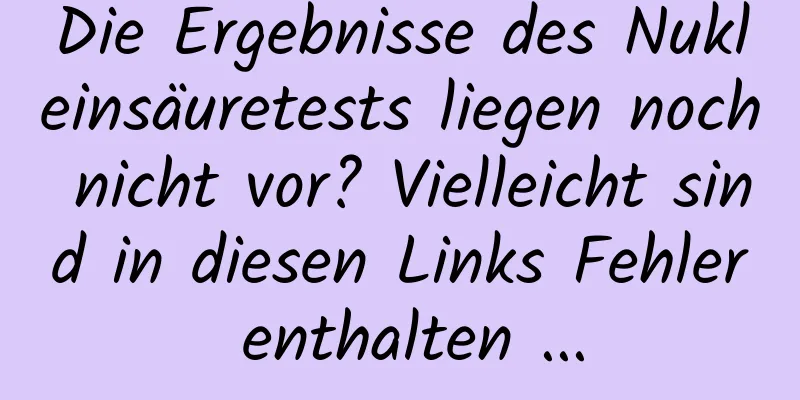 Die Ergebnisse des Nukleinsäuretests liegen noch nicht vor? Vielleicht sind in diesen Links Fehler enthalten ...