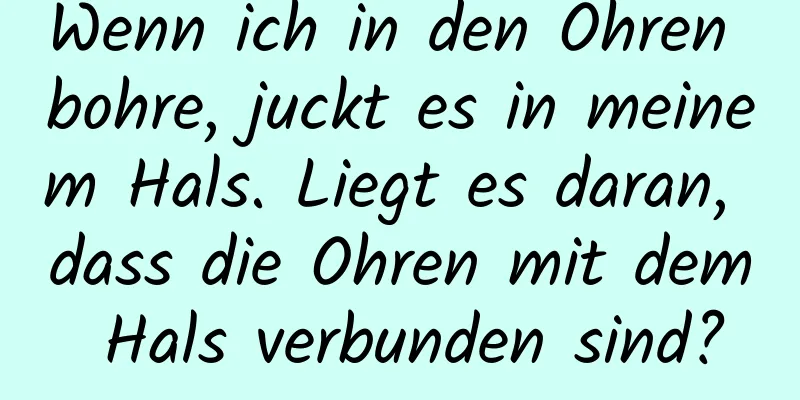 Wenn ich in den Ohren bohre, juckt es in meinem Hals. Liegt es daran, dass die Ohren mit dem Hals verbunden sind?