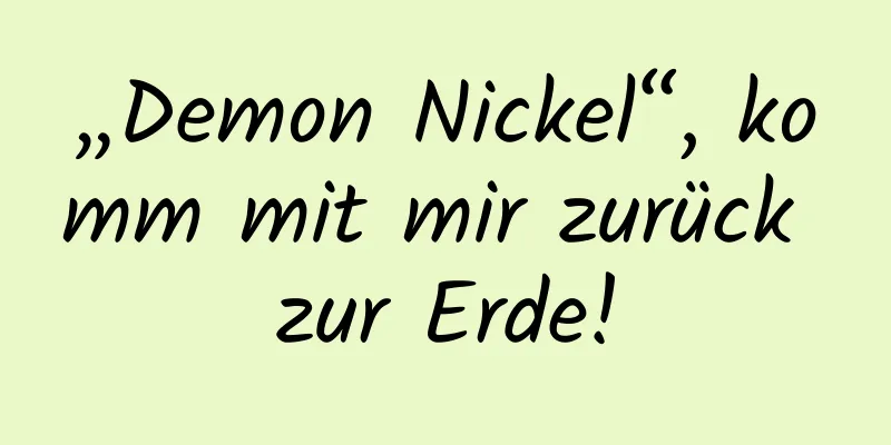 „Demon Nickel“, komm mit mir zurück zur Erde!