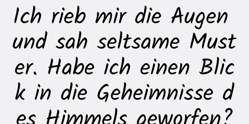 Ich rieb mir die Augen und sah seltsame Muster. Habe ich einen Blick in die Geheimnisse des Himmels geworfen?