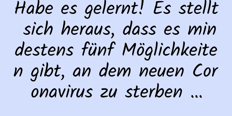 Habe es gelernt! Es stellt sich heraus, dass es mindestens fünf Möglichkeiten gibt, an dem neuen Coronavirus zu sterben …