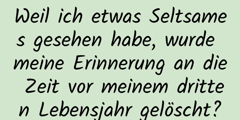 Weil ich etwas Seltsames gesehen habe, wurde meine Erinnerung an die Zeit vor meinem dritten Lebensjahr gelöscht?