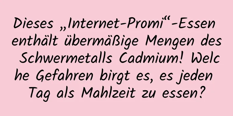 Dieses „Internet-Promi“-Essen enthält übermäßige Mengen des Schwermetalls Cadmium! Welche Gefahren birgt es, es jeden Tag als Mahlzeit zu essen?