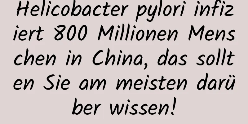 Helicobacter pylori infiziert 800 Millionen Menschen in China, das sollten Sie am meisten darüber wissen!