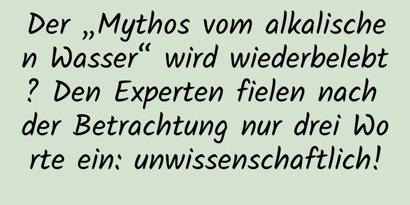 Der „Mythos vom alkalischen Wasser“ wird wiederbelebt? Den Experten fielen nach der Betrachtung nur drei Worte ein: unwissenschaftlich!