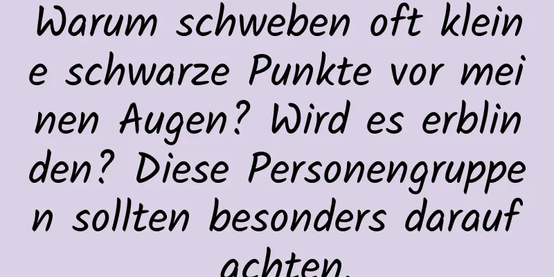 Warum schweben oft kleine schwarze Punkte vor meinen Augen? Wird es erblinden? Diese Personengruppen sollten besonders darauf achten,