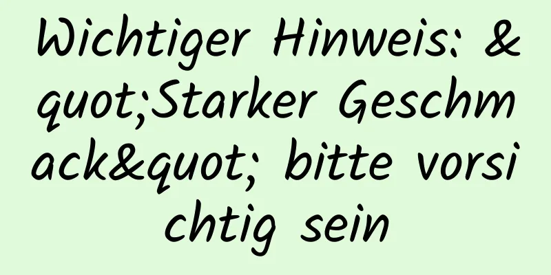 Wichtiger Hinweis: "Starker Geschmack" bitte vorsichtig sein