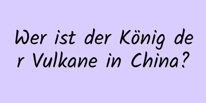 Wer ist der König der Vulkane in China?