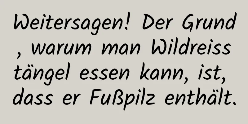 Weitersagen! Der Grund, warum man Wildreisstängel essen kann, ist, dass er Fußpilz enthält.