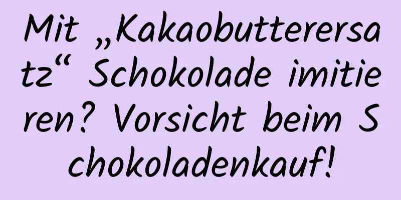 Mit „Kakaobutterersatz“ Schokolade imitieren? Vorsicht beim Schokoladenkauf!