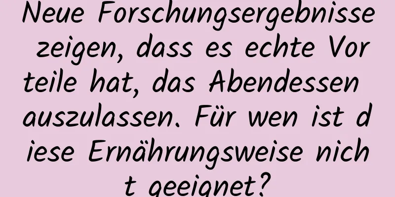 Neue Forschungsergebnisse zeigen, dass es echte Vorteile hat, das Abendessen auszulassen. Für wen ist diese Ernährungsweise nicht geeignet?