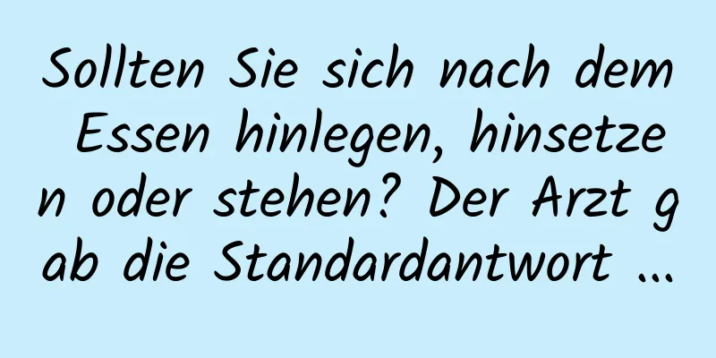 Sollten Sie sich nach dem Essen hinlegen, hinsetzen oder stehen? Der Arzt gab die Standardantwort ...