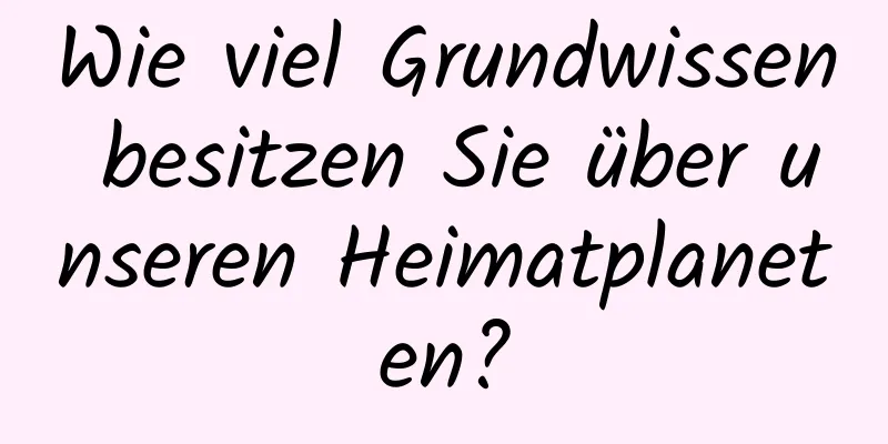 Wie viel Grundwissen besitzen Sie über unseren Heimatplaneten?
