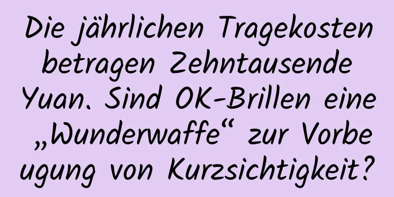 Die jährlichen Tragekosten betragen Zehntausende Yuan. Sind OK-Brillen eine „Wunderwaffe“ zur Vorbeugung von Kurzsichtigkeit?