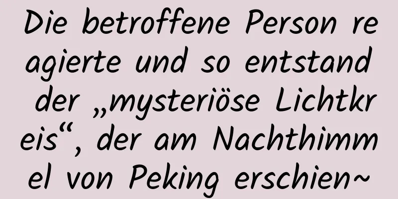 Die betroffene Person reagierte und so entstand der „mysteriöse Lichtkreis“, der am Nachthimmel von Peking erschien~