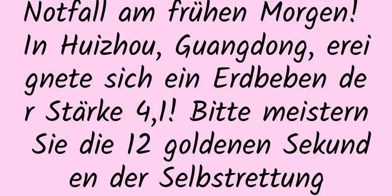 Notfall am frühen Morgen! In Huizhou, Guangdong, ereignete sich ein Erdbeben der Stärke 4,1! Bitte meistern Sie die 12 goldenen Sekunden der Selbstrettung