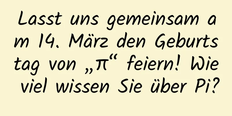 Lasst uns gemeinsam am 14. März den Geburtstag von „π“ feiern! Wie viel wissen Sie über Pi?