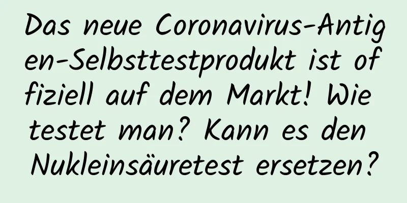 Das neue Coronavirus-Antigen-Selbsttestprodukt ist offiziell auf dem Markt! Wie testet man? Kann es den Nukleinsäuretest ersetzen?
