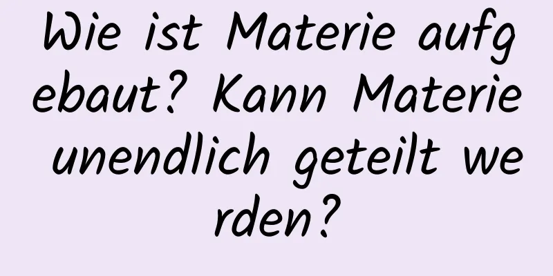 Wie ist Materie aufgebaut? Kann Materie unendlich geteilt werden?