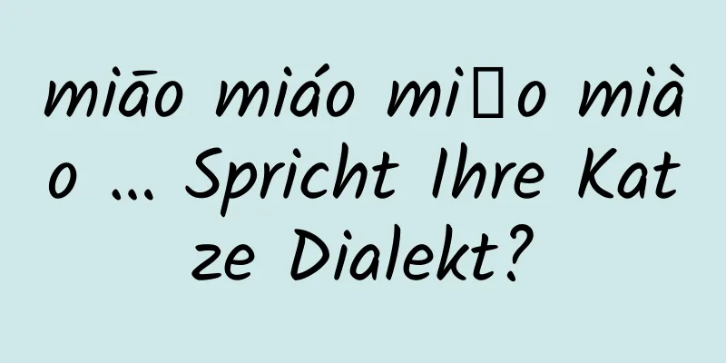 miāo miáo miǎo miào … Spricht Ihre Katze Dialekt?