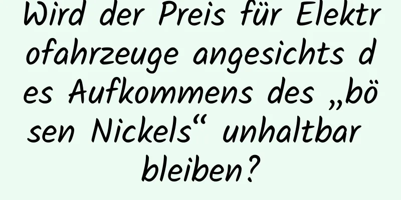 Wird der Preis für Elektrofahrzeuge angesichts des Aufkommens des „bösen Nickels“ unhaltbar bleiben?