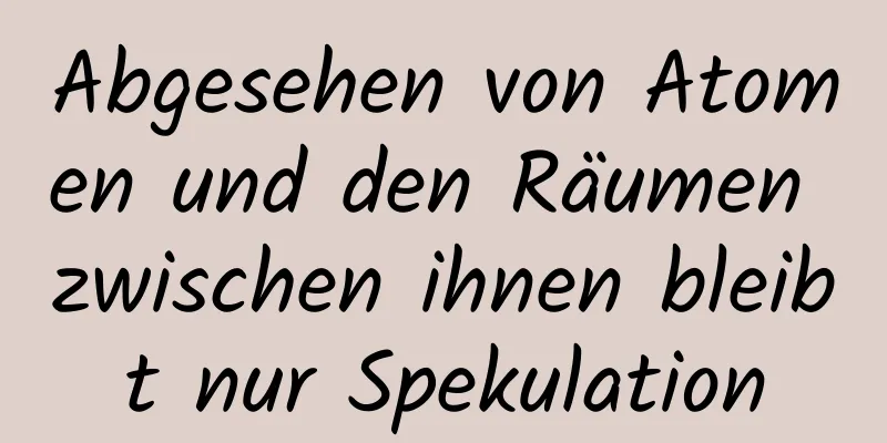 Abgesehen von Atomen und den Räumen zwischen ihnen bleibt nur Spekulation