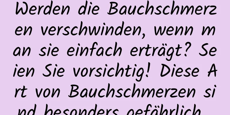Werden die Bauchschmerzen verschwinden, wenn man sie einfach erträgt? Seien Sie vorsichtig! Diese Art von Bauchschmerzen sind besonders gefährlich...