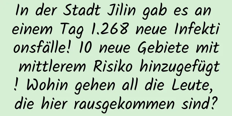 In der Stadt Jilin gab es an einem Tag 1.268 neue Infektionsfälle! 10 neue Gebiete mit mittlerem Risiko hinzugefügt! Wohin gehen all die Leute, die hier rausgekommen sind?