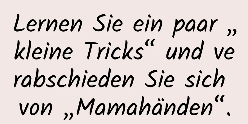 Lernen Sie ein paar „kleine Tricks“ und verabschieden Sie sich von „Mamahänden“.