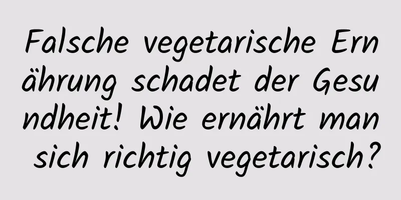 Falsche vegetarische Ernährung schadet der Gesundheit! Wie ernährt man sich richtig vegetarisch?