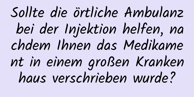 Sollte die örtliche Ambulanz bei der Injektion helfen, nachdem Ihnen das Medikament in einem großen Krankenhaus verschrieben wurde?