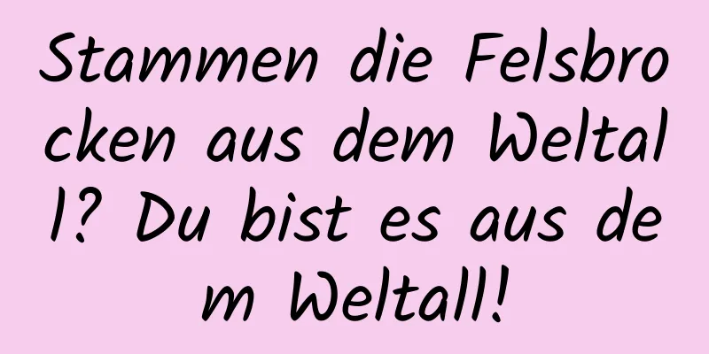 Stammen die Felsbrocken aus dem Weltall? Du bist es aus dem Weltall!