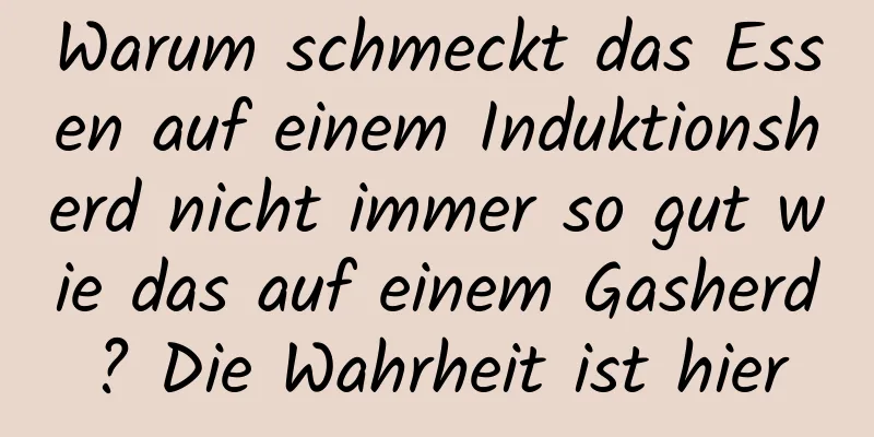 Warum schmeckt das Essen auf einem Induktionsherd nicht immer so gut wie das auf einem Gasherd? Die Wahrheit ist hier