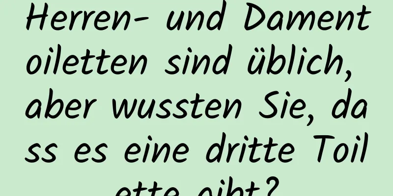 Herren- und Damentoiletten sind üblich, aber wussten Sie, dass es eine dritte Toilette gibt?