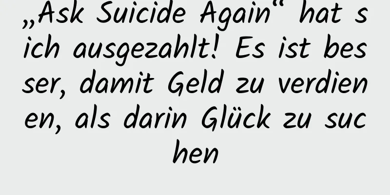 „Ask Suicide Again“ hat sich ausgezahlt! Es ist besser, damit Geld zu verdienen, als darin Glück zu suchen