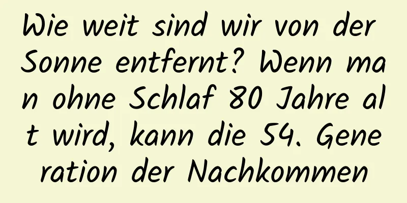Wie weit sind wir von der Sonne entfernt? Wenn man ohne Schlaf 80 Jahre alt wird, kann die 54. Generation der Nachkommen