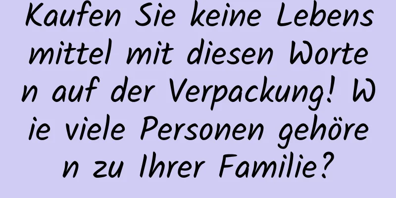Kaufen Sie keine Lebensmittel mit diesen Worten auf der Verpackung! Wie viele Personen gehören zu Ihrer Familie?