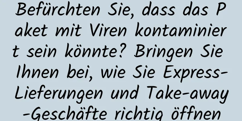 Befürchten Sie, dass das Paket mit Viren kontaminiert sein könnte? Bringen Sie Ihnen bei, wie Sie Express-Lieferungen und Take-away-Geschäfte richtig öffnen
