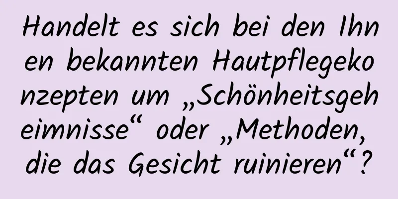 Handelt es sich bei den Ihnen bekannten Hautpflegekonzepten um „Schönheitsgeheimnisse“ oder „Methoden, die das Gesicht ruinieren“?