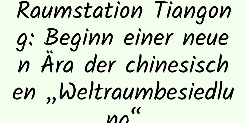 Raumstation Tiangong: Beginn einer neuen Ära der chinesischen „Weltraumbesiedlung“
