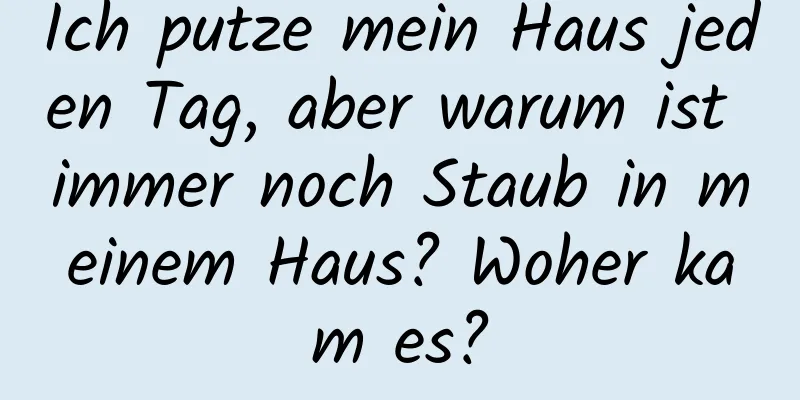 Ich putze mein Haus jeden Tag, aber warum ist immer noch Staub in meinem Haus? Woher kam es?