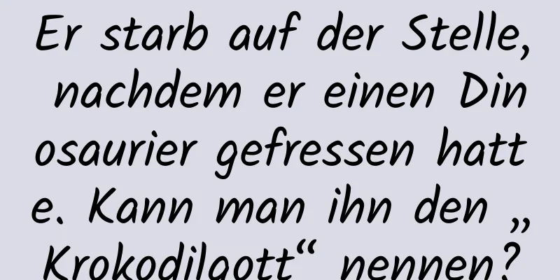 Er starb auf der Stelle, nachdem er einen Dinosaurier gefressen hatte. Kann man ihn den „Krokodilgott“ nennen?