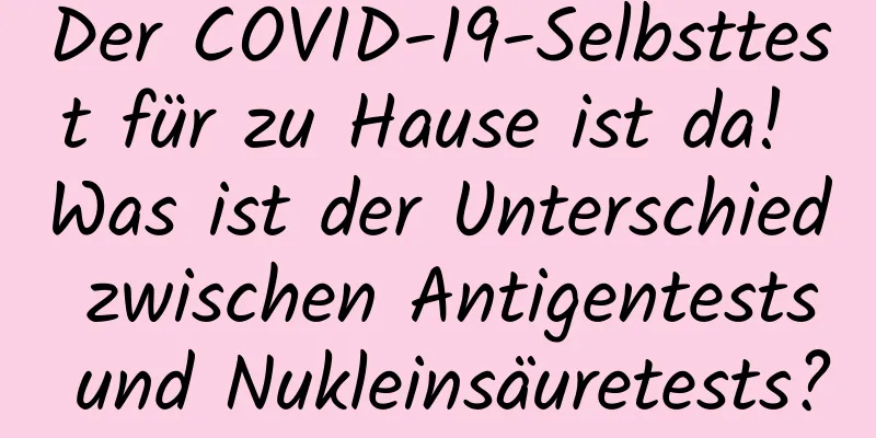 Der COVID-19-Selbsttest für zu Hause ist da! Was ist der Unterschied zwischen Antigentests und Nukleinsäuretests?