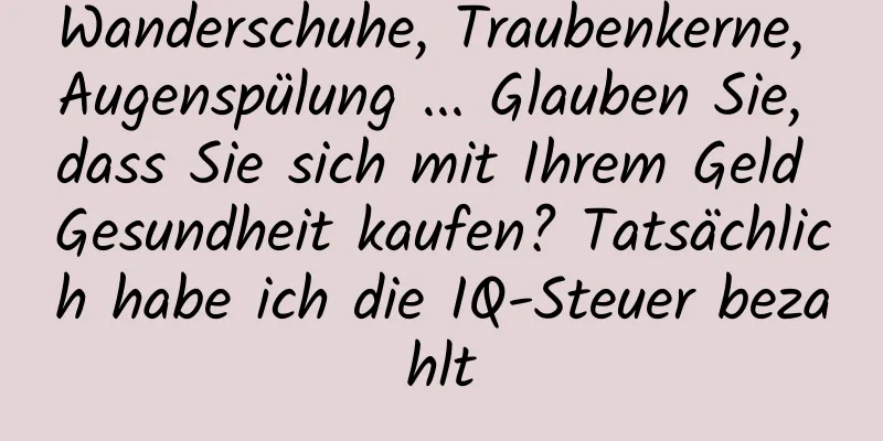 Wanderschuhe, Traubenkerne, Augenspülung ... Glauben Sie, dass Sie sich mit Ihrem Geld Gesundheit kaufen? Tatsächlich habe ich die IQ-Steuer bezahlt