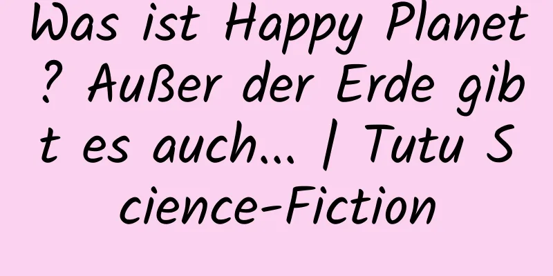Was ist Happy Planet? Außer der Erde gibt es auch... | Tutu Science-Fiction
